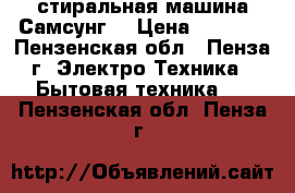 стиральная машина Самсунг  › Цена ­ 2 000 - Пензенская обл., Пенза г. Электро-Техника » Бытовая техника   . Пензенская обл.,Пенза г.